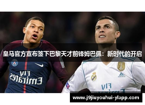 皇马官方宣布签下巴黎天才前锋姆巴佩：新时代的开启