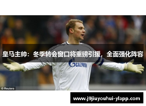 皇马主帅：冬季转会窗口将重磅引援，全面强化阵容