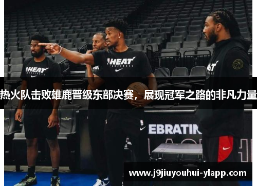 热火队击败雄鹿晋级东部决赛，展现冠军之路的非凡力量