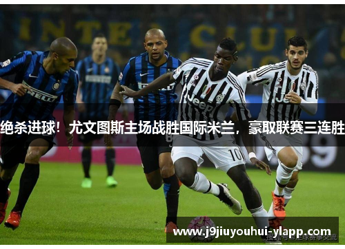 绝杀进球！尤文图斯主场战胜国际米兰，豪取联赛三连胜