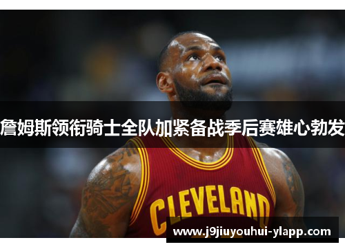 詹姆斯领衔骑士全队加紧备战季后赛雄心勃发