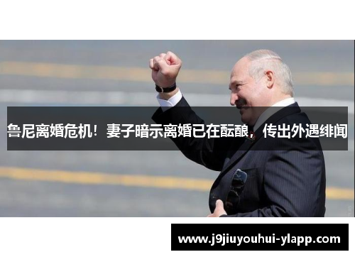 鲁尼离婚危机！妻子暗示离婚已在酝酿，传出外遇绯闻