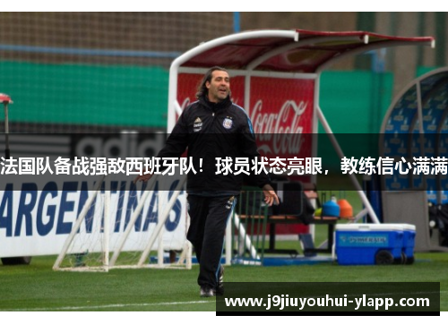 法国队备战强敌西班牙队!球员状态亮眼,教练信心满满