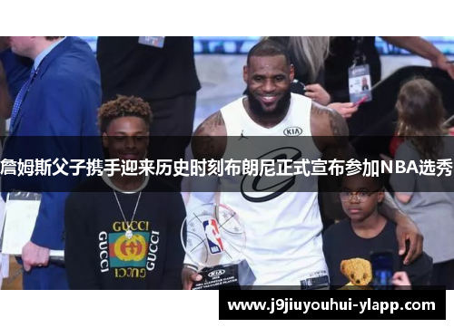 詹姆斯父子携手迎来历史时刻布朗尼正式宣布参加NBA选秀