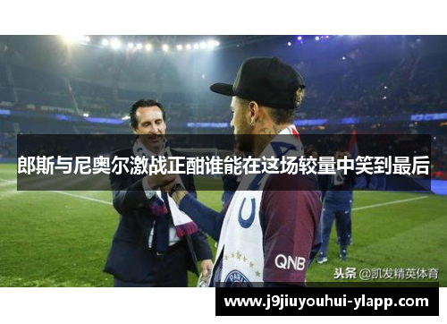 郎斯与尼奥尔激战正酣谁能在这场较量中笑到最后