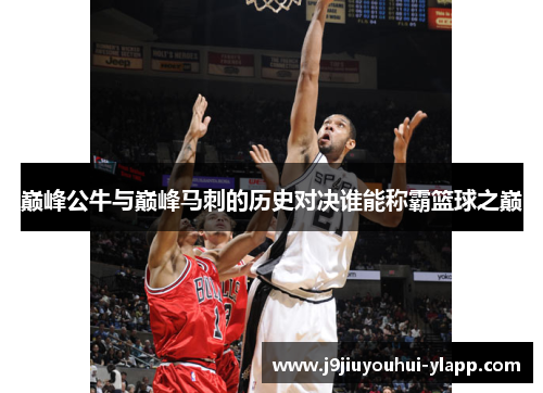 巅峰公牛与巅峰马刺的历史对决谁能称霸篮球之巅