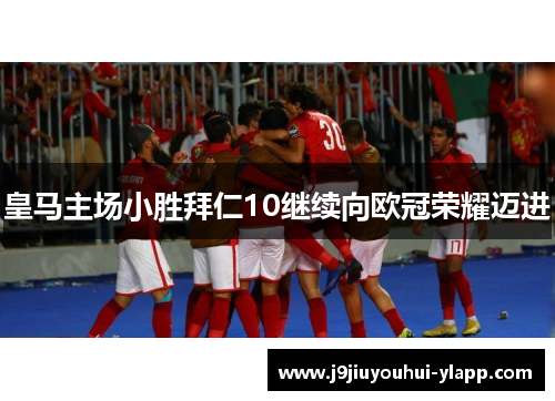 皇马主场小胜拜仁10继续向欧冠荣耀迈进