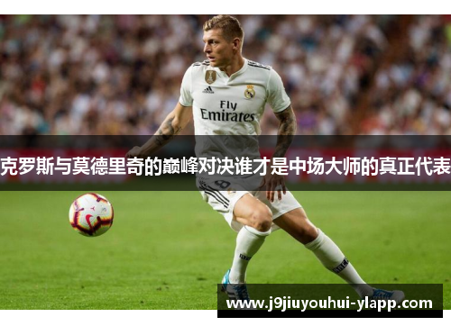 克罗斯与莫德里奇的巅峰对决谁才是中场大师的真正代表
