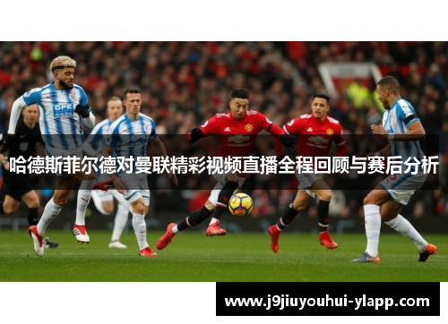 哈德斯菲尔德对曼联精彩视频直播全程回顾与赛后分析