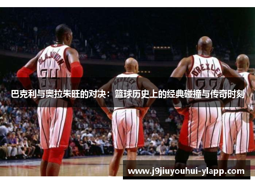 巴克利与奥拉朱旺的对决：篮球历史上的经典碰撞与传奇时刻